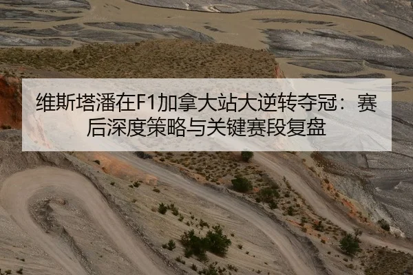 维斯塔潘在F1加拿大站大逆转夺冠：赛后深度策略与关键赛段复盘
