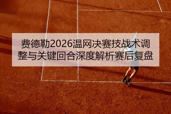 费德勒2026温网决赛技战术调整与关键回合深度解析赛后复盘