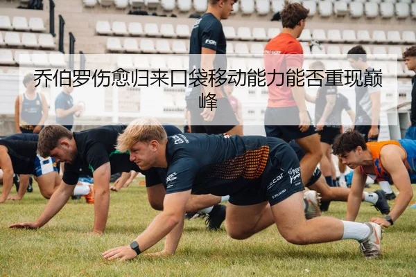 乔伯罗伤愈归来口袋移动能力能否重现巅峰